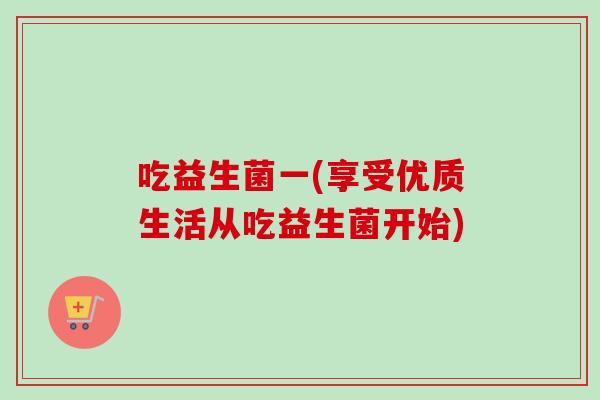 吃益生菌一(享受优质生活从吃益生菌开始)