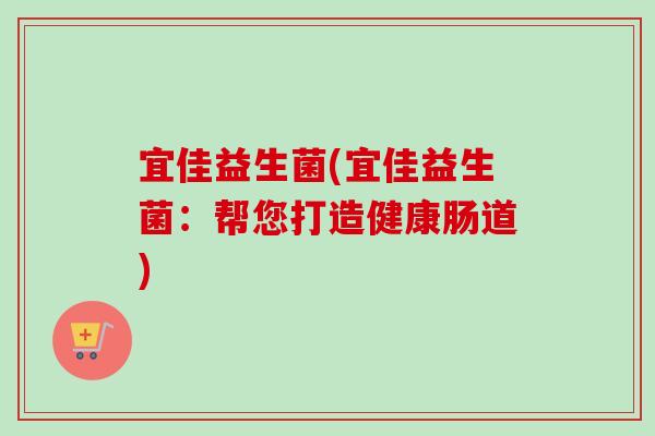 宜佳益生菌(宜佳益生菌:帮您打造健康肠道) 宜佳益生菌(宜佳益生菌:帮您打造健康肠道)