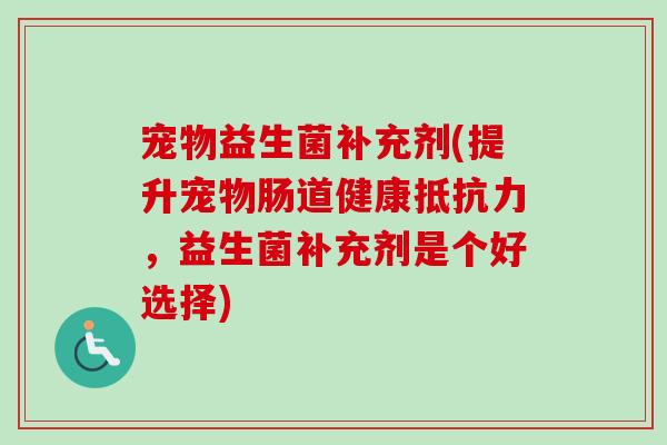 宠物益生菌补充剂(提升宠物肠道健康，益生菌补充剂是个好选择)