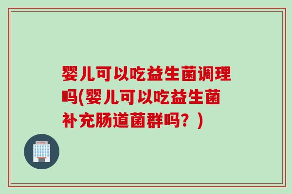 婴儿可以吃益生菌调理吗(婴儿可以吃益生菌补充肠道菌群吗?) 婴儿可以吃益生菌调理吗(婴儿可以吃益生菌补充肠道菌群吗?)