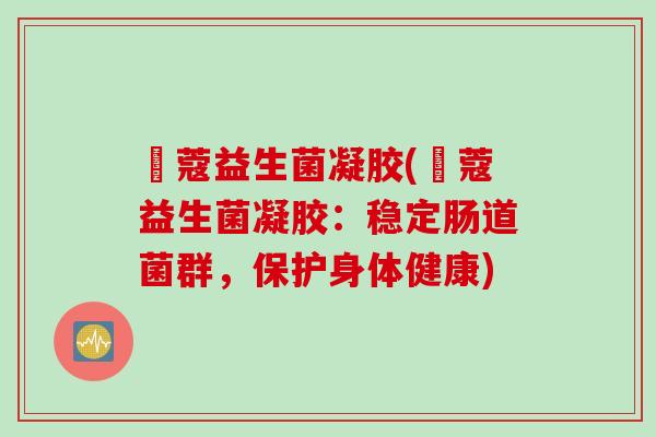 姵蔻益生菌凝胶(姵蔻益生菌凝胶：稳定肠道菌群，保护身体健康)