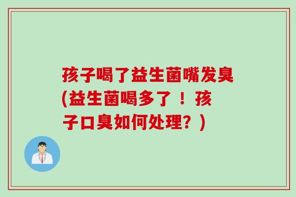孩子喝了益生菌嘴发臭(益生菌喝多了 ！孩子如何处理？)