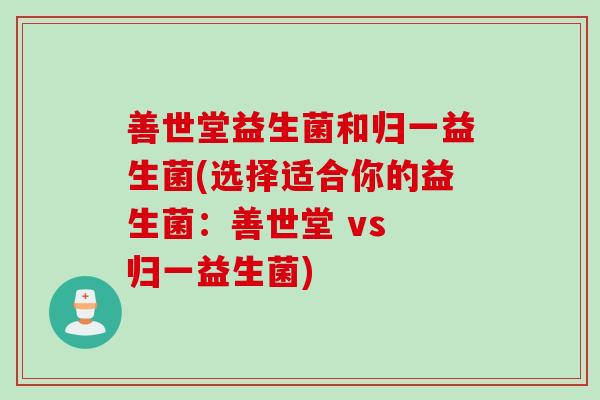 善世堂益生菌和归一益生菌(选择适合你的益生菌：善世堂 vs 归一益生菌)