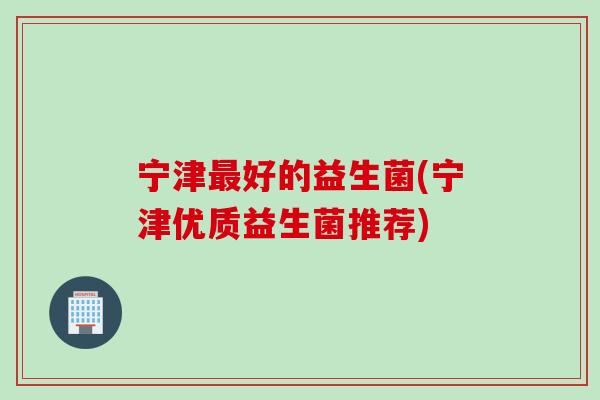 宁津好的益生菌(宁津优质益生菌推荐) 宁津好的益生菌(宁津优质益生菌推荐)