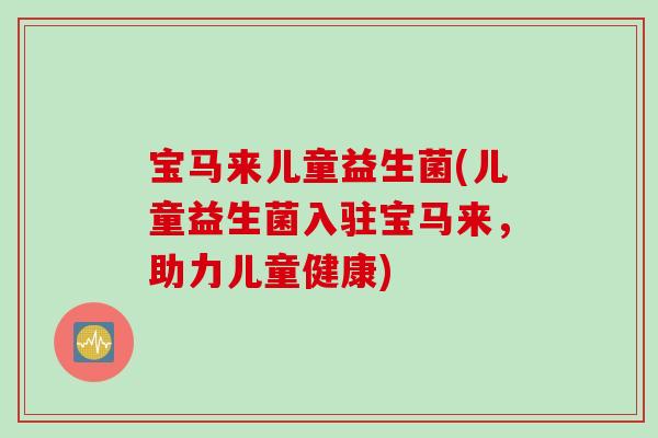 宝马来儿童益生菌(儿童益生菌入驻宝马来，助力儿童健康)