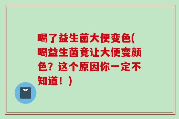喝了益生菌大便变色(喝益生菌竟让大便变颜色?这个原因你一定不知道!) 喝了益生菌大便变色(喝益生菌竟让大便变颜色?这个原因你一定不知道!)