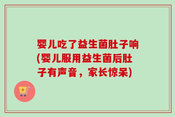 婴儿吃了益生菌肚子响(婴儿服用益生菌后肚子有声音，家长惊呆)