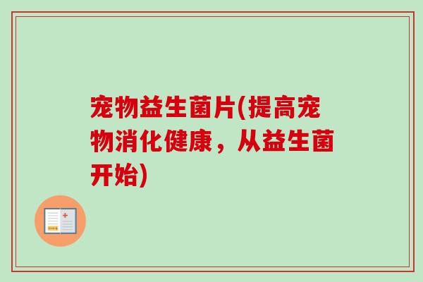 宠物益生菌片(提高宠物消化健康,从益生菌开始) 宠物益生菌片(提高宠物消化健康,从益生菌开始)
