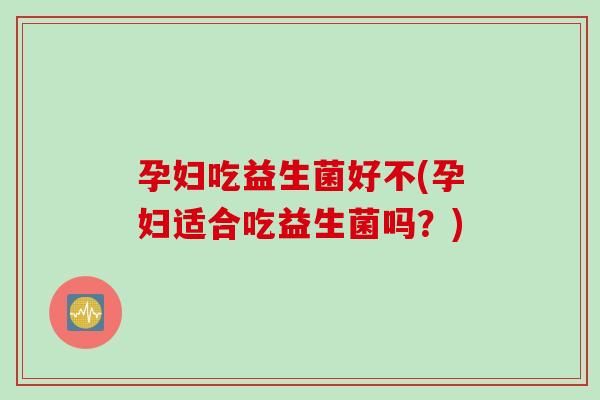 孕妇吃益生菌好不(孕妇适合吃益生菌吗？)