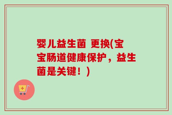 婴儿益生菌 更换(宝宝肠道健康保护,益生菌是关键!) 婴儿益生菌 更换(宝宝肠道健康保护,益生菌是关键!)