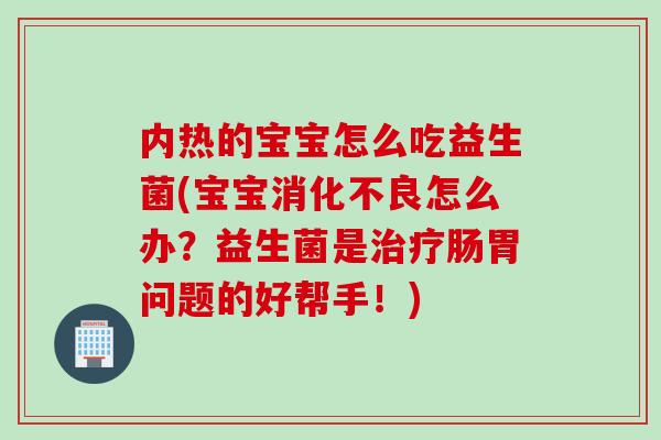 内热的宝宝怎么吃益生菌(宝宝怎么办?益生菌是肠胃问题的好帮手!) 内热的宝宝怎么吃益生菌(宝宝怎么办?益生菌是肠胃问题的好帮手!)