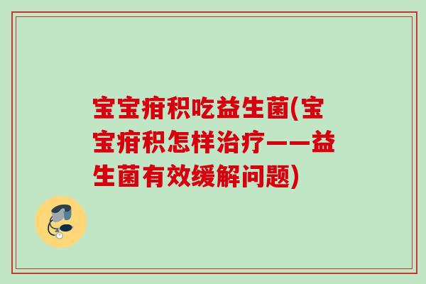 宝宝疳积吃益生菌(宝宝疳积怎样——益生菌有效缓解问题)
