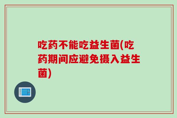 吃药不能吃益生菌(吃药期间应避免摄入益生菌)