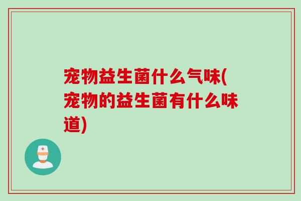 宠物益生菌什么气味(宠物的益生菌有什么味道)