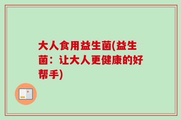 大人食用益生菌(益生菌：让大人更健康的好帮手)