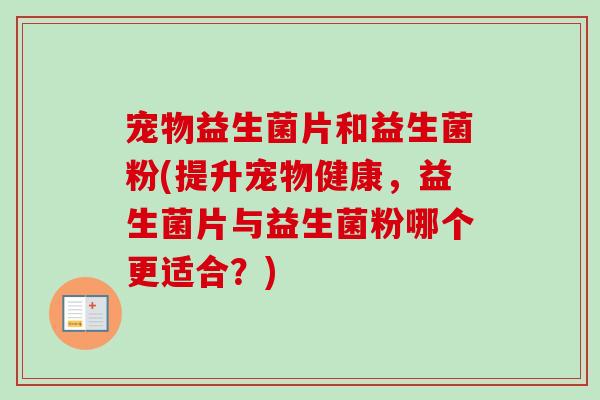 宠物益生菌片和益生菌粉(提升宠物健康,益生菌片与益生菌粉哪个更适合?) 宠物益生菌片和益生菌粉(提升宠物健康,益生菌片与益生菌粉哪个更适合?)
