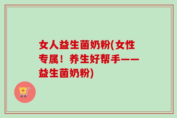 女人益生菌奶粉(女性专属！养生好帮手——益生菌奶粉)