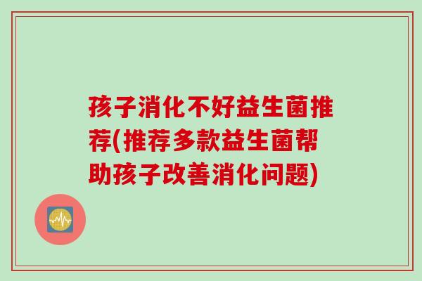 孩子消化不好益生菌推荐(推荐多款益生菌帮助孩子改善消化问题)