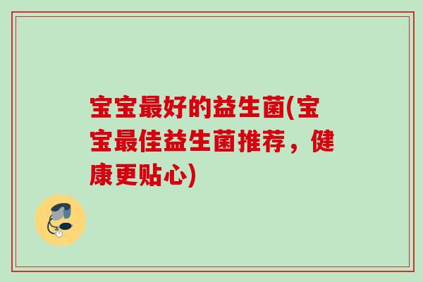 宝宝好的益生菌(宝宝佳益生菌推荐,健康更贴心) 宝宝好的益生菌(宝宝佳益生菌推荐,健康更贴心)