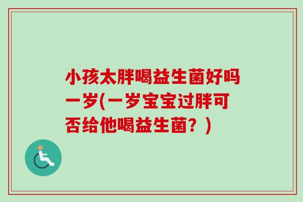 小孩太胖喝益生菌好吗一岁(一岁宝宝过胖可否给他喝益生菌?) 小孩太胖喝益生菌好吗一岁(一岁宝宝过胖可否给他喝益生菌?)