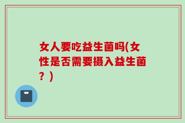 女人要吃益生菌吗(女性是否需要摄入益生菌？)