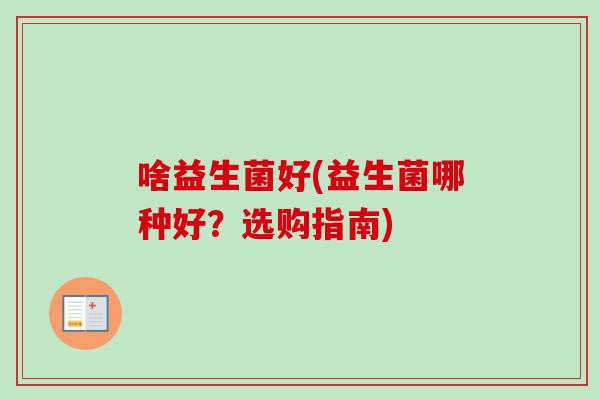 啥益生菌好(益生菌哪种好？选购指南)