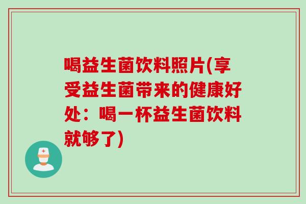 喝益生菌饮料照片(享受益生菌带来的健康好处：喝一杯益生菌饮料就够了)