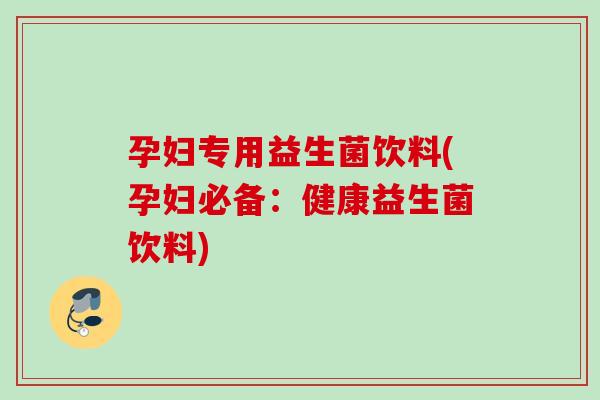 孕妇专用益生菌饮料(孕妇必备：健康益生菌饮料)