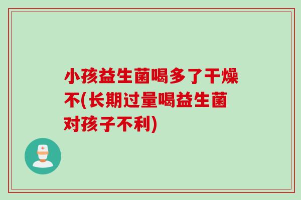 小孩益生菌喝多了干燥不(长期过量喝益生菌对孩子不利)