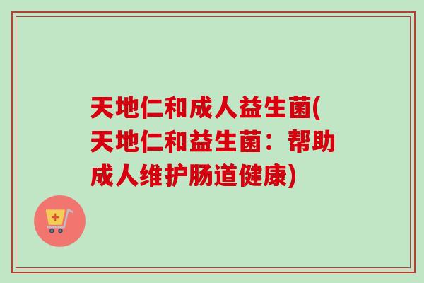 天地仁和成人益生菌(天地仁和益生菌:帮助成人维护肠道健康) 天地仁和成人益生菌(天地仁和益生菌:帮助成人维护肠道健康)