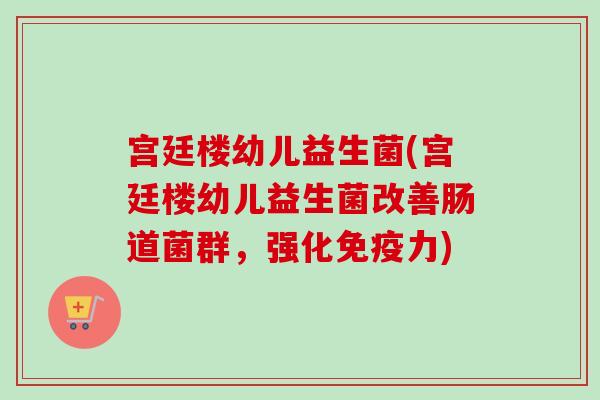 宫廷楼幼儿益生菌(宫廷楼幼儿益生菌改善肠道菌群，强化力)