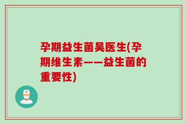 孕期益生菌吴医生(孕期维生素——益生菌的重要性)