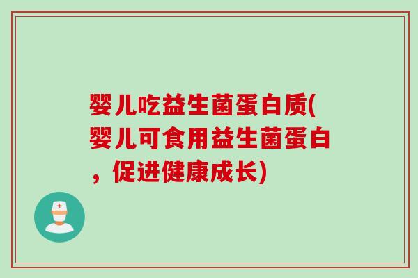 婴儿吃益生菌蛋白质(婴儿可食用益生菌蛋白，促进健康成长)