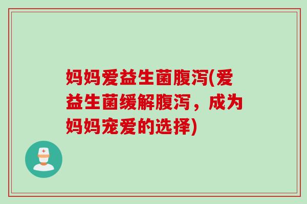 妈妈爱益生菌(爱益生菌缓解,成为妈妈宠爱的选择) 妈妈爱益生菌(爱益生菌缓解,成为妈妈宠爱的选择)