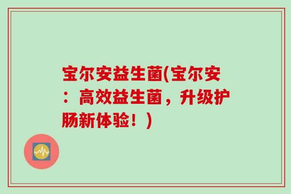 宝尔安益生菌(宝尔安：高效益生菌，升级护肠新体验！)
