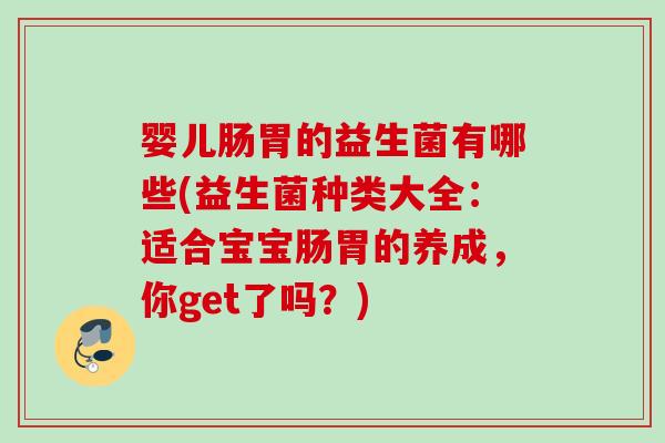 婴儿肠胃的益生菌有哪些(益生菌种类大全：适合宝宝肠胃的养成，你get了吗？)