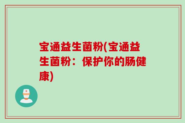 宝通益生菌粉(宝通益生菌粉:保护你的肠健康) 宝通益生菌粉(宝通益生菌粉:保护你的肠健康)