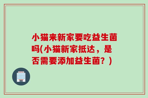 小猫来新家要吃益生菌吗(小猫新家抵达，是否需要添加益生菌？)