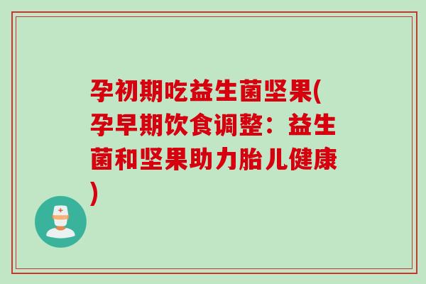 孕初期吃益生菌坚果(孕早期饮食调整:益生菌和坚果助力胎儿健康) 孕初期吃益生菌坚果(孕早期饮食调整:益生菌和坚果助力胎儿健康)