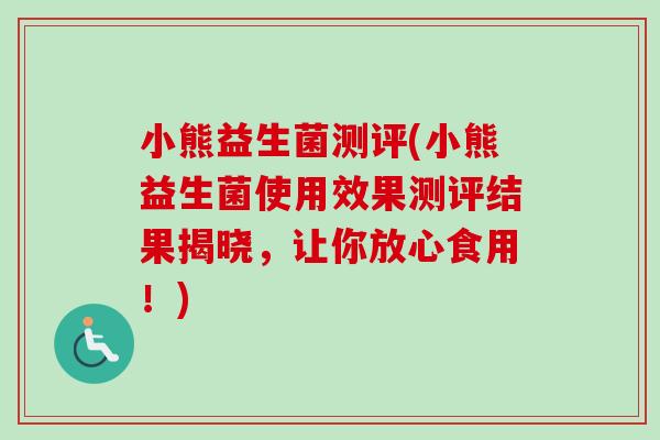 小熊益生菌测评(小熊益生菌使用效果测评结果揭晓，让你放心食用！)
