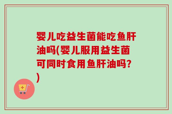 婴儿吃益生菌能吃鱼油吗(婴儿服用益生菌可同时食用鱼油吗?) 婴儿吃益生菌能吃鱼油吗(婴儿服用益生菌可同时食用鱼油吗?)