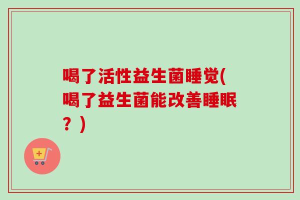 喝了活性益生菌睡觉(喝了益生菌能改善？)