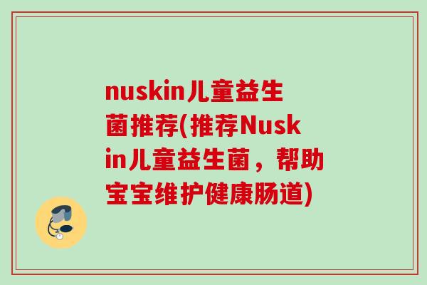 nuskin儿童益生菌推荐(推荐Nuskin儿童益生菌,帮助宝宝维护健康肠道) nuskin儿童益生菌推荐(推荐Nuskin儿童益生菌,帮助宝宝维护健康肠道)