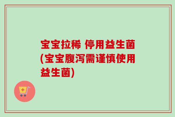 宝宝拉稀 停用益生菌(宝宝需谨慎使用益生菌)