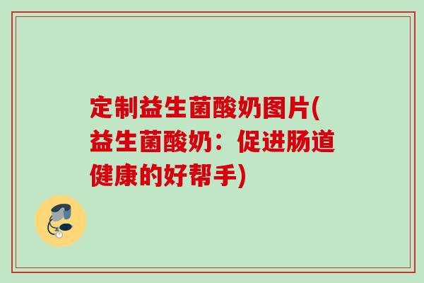 定制益生菌酸奶图片(益生菌酸奶：促进肠道健康的好帮手)