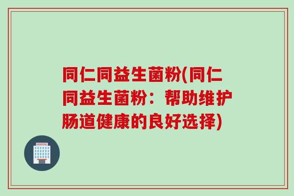同仁同益生菌粉(同仁同益生菌粉:帮助维护肠道健康的良好选择) 同仁同益生菌粉(同仁同益生菌粉:帮助维护肠道健康的良好选择)