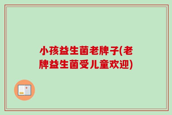 小孩益生菌老牌子(老牌益生菌受儿童欢迎)
