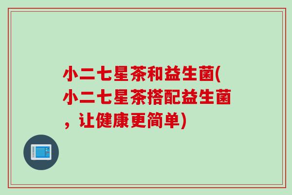小二七星茶和益生菌(小二七星茶搭配益生菌，让健康更简单)