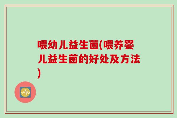 喂幼儿益生菌(喂养婴儿益生菌的好处及方法)