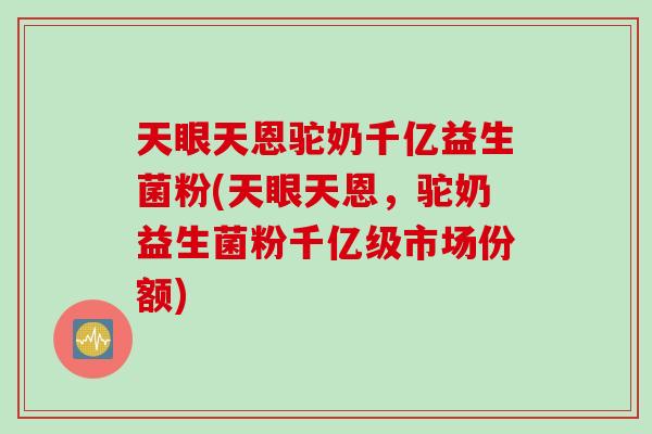 天眼天恩驼奶千亿益生菌粉(天眼天恩，驼奶益生菌粉千亿级市场份额)